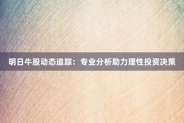 明日牛股动态追踪：专业分析助力理性投资决策