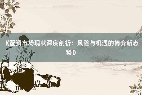 《配资市场现状深度剖析：风险与机遇的博弈新态势》