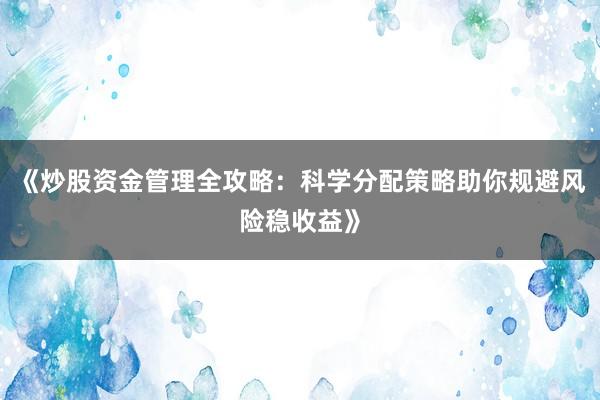 《炒股资金管理全攻略：科学分配策略助你规避风险稳收益》