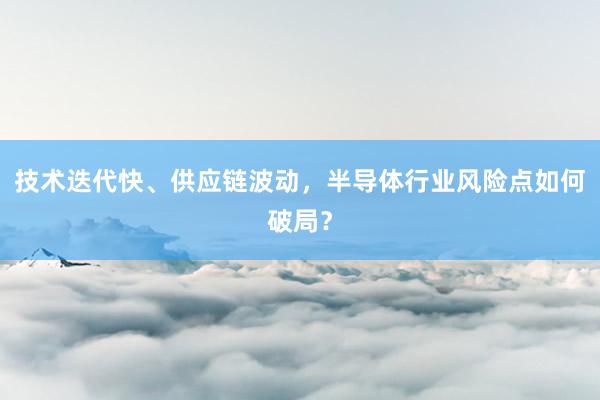 技术迭代快、供应链波动，半导体行业风险点如何破局？