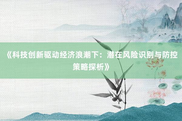 《科技创新驱动经济浪潮下：潜在风险识别与防控策略探析》