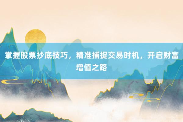 掌握股票抄底技巧，精准捕捉交易时机，开启财富增值之路