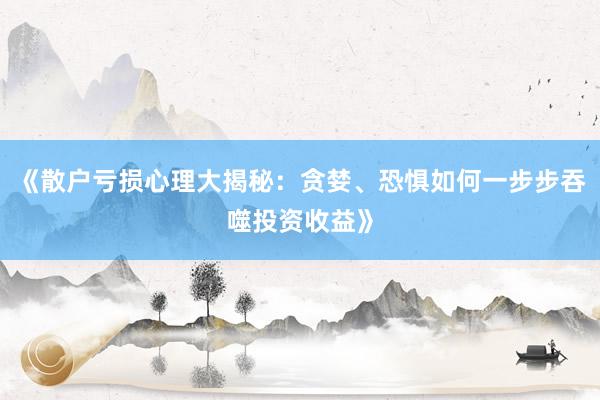 《散户亏损心理大揭秘：贪婪、恐惧如何一步步吞噬投资收益》