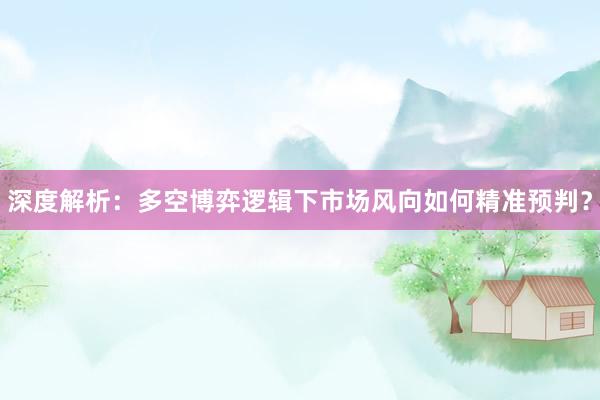 深度解析：多空博弈逻辑下市场风向如何精准预判？