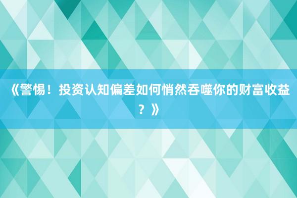 《警惕！投资认知偏差如何悄然吞噬你的财富收益？》