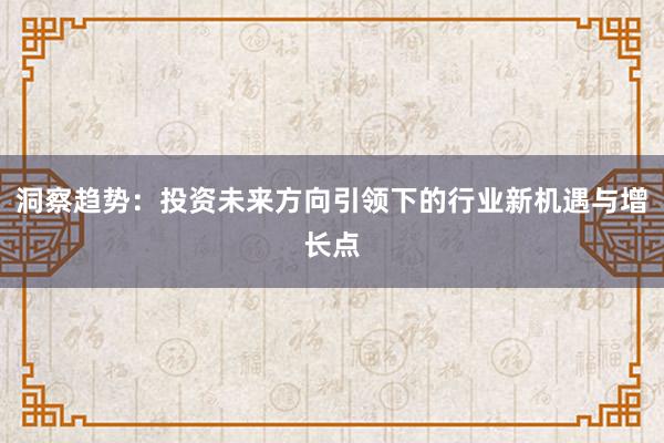 洞察趋势：投资未来方向引领下的行业新机遇与增长点