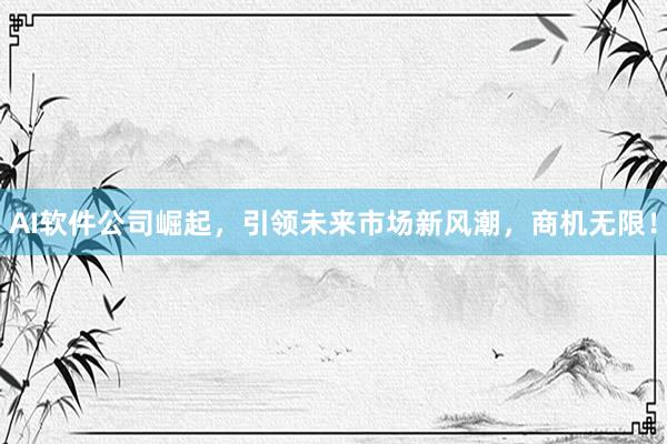 AI软件公司崛起,引领未来市场新风潮,商机无限!