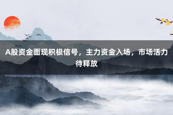 A股资金面现积极信号，主力资金入场，市场活力待释放