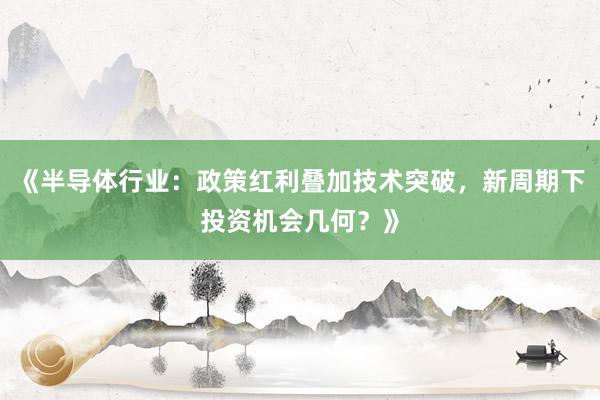 《半导体行业:政策红利叠加技术突破,新周期下投资机会几何?》