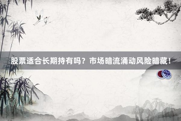 股票适合长期持有吗？市场暗流涌动风险暗藏！
