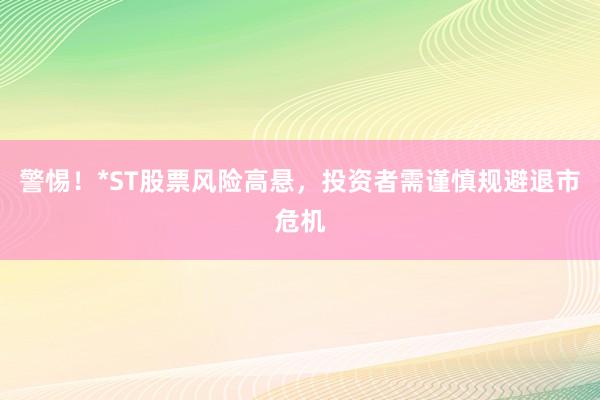 警惕！*ST股票风险高悬，投资者需谨慎规避退市危机