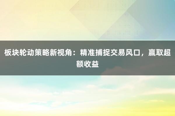 板块轮动策略新视角：精准捕捉交易风口，赢取超额收益
