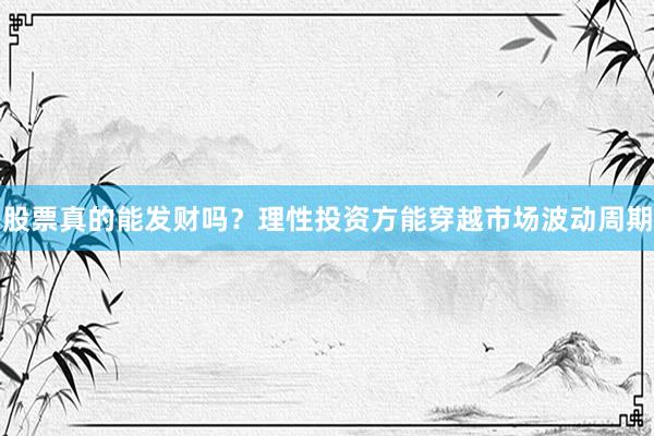 股票真的能发财吗？理性投资方能穿越市场波动周期