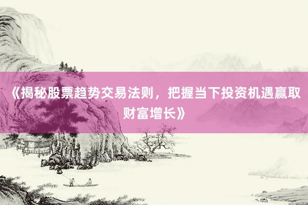 《揭秘股票趋势交易法则，把握当下投资机遇赢取财富增长》