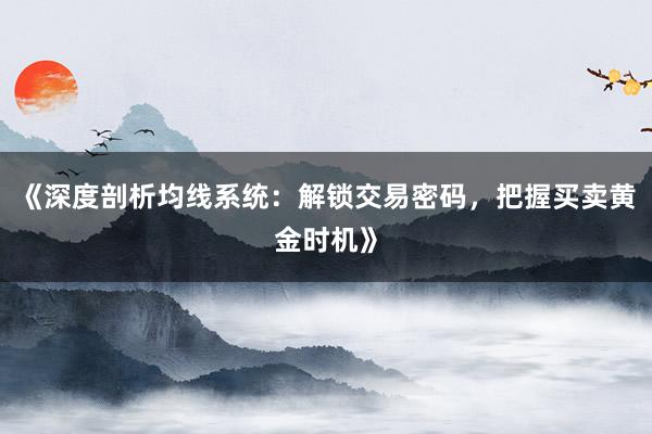 《深度剖析均线系统：解锁交易密码，把握买卖黄金时机》