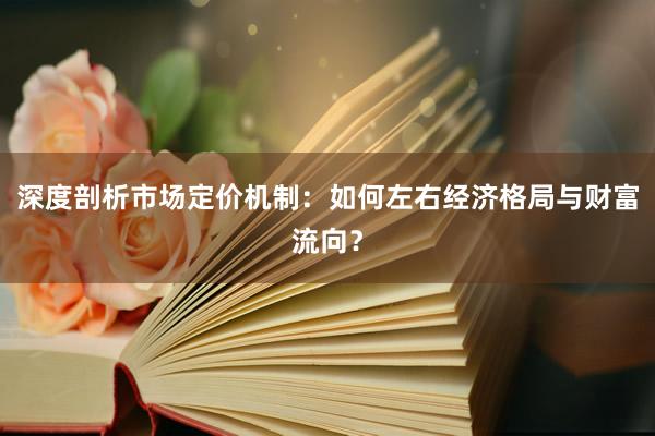 深度剖析市场定价机制：如何左右经济格局与财富流向？