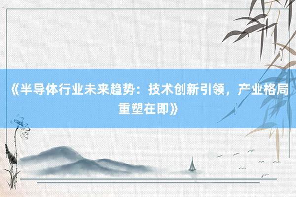 《半导体行业未来趋势：技术创新引领，产业格局重塑在即》