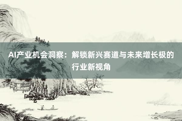 AI产业机会洞察：解锁新兴赛道与未来增长极的行业新视角