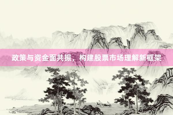 政策与资金面共振，构建股票市场理解新框架