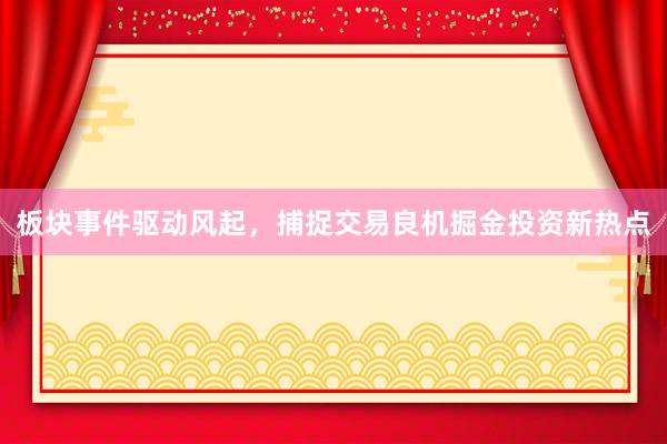 板块事件驱动风起，捕捉交易良机掘金投资新热点