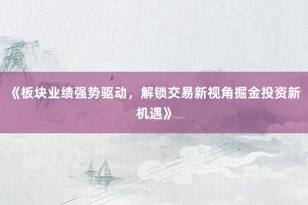 《板块业绩强势驱动,解锁交易新视角掘金投资新机遇》