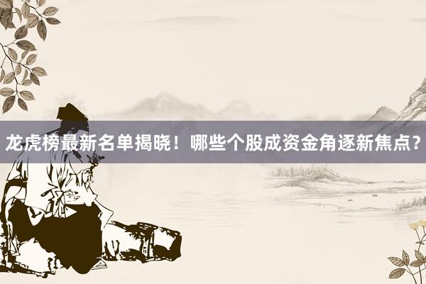 龙虎榜最新名单揭晓！哪些个股成资金角逐新焦点？