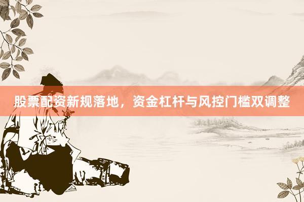 股票配资新规落地,资金杠杆与风控门槛双调整