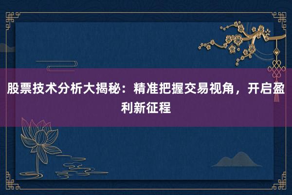 股票技术分析大揭秘：精准把握交易视角，开启盈利新征程