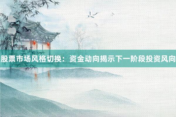 股票市场风格切换：资金动向揭示下一阶段投资风向