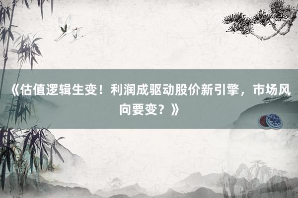 《估值逻辑生变！利润成驱动股价新引擎，市场风向要变？》