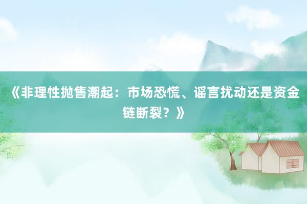 《非理性抛售潮起：市场恐慌、谣言扰动还是资金链断裂？》