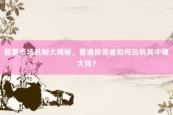 股票市场机制大揭秘，普通投资者如何玩转其中赚大钱？