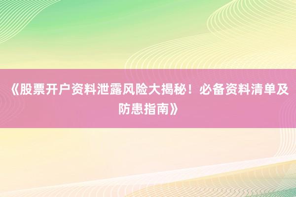 《股票开户资料泄露风险大揭秘!必备资料清单及防患指南》