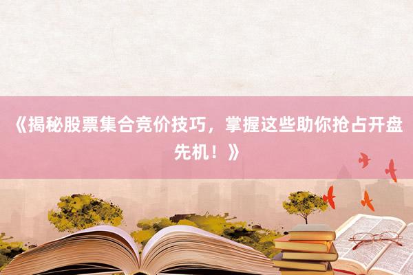 《揭秘股票集合竞价技巧，掌握这些助你抢占开盘先机！》
