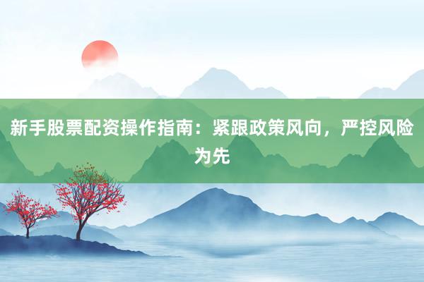 新手股票配资操作指南：紧跟政策风向，严控风险为先