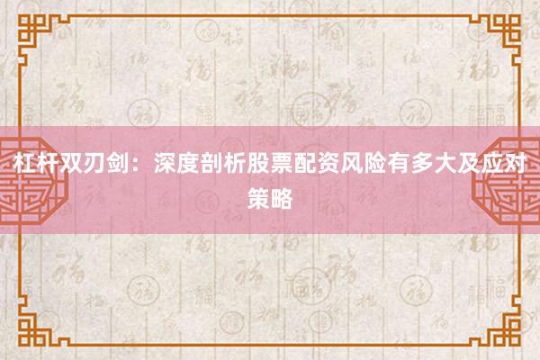 杠杆双刃剑：深度剖析股票配资风险有多大及应对策略