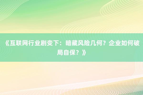 《互联网行业剧变下：暗藏风险几何？企业如何破局自保？》