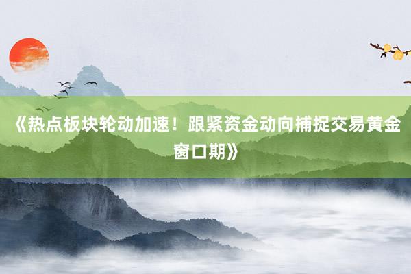《热点板块轮动加速！跟紧资金动向捕捉交易黄金窗口期》