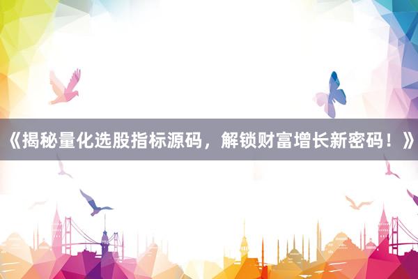 《揭秘量化选股指标源码，解锁财富增长新密码！》