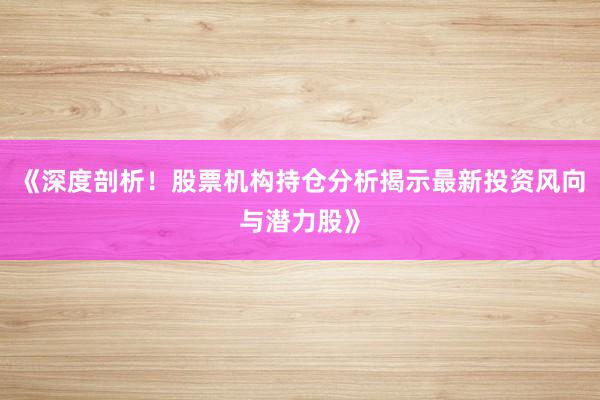 《深度剖析！股票机构持仓分析揭示最新投资风向与潜力股》