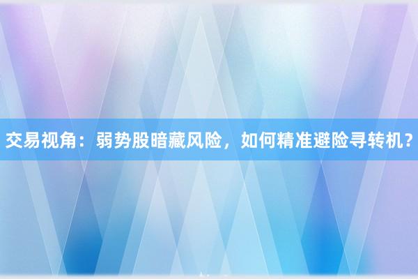 交易视角：弱势股暗藏风险，如何精准避险寻转机？