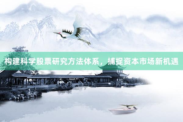 构建科学股票研究方法体系，捕捉资本市场新机遇