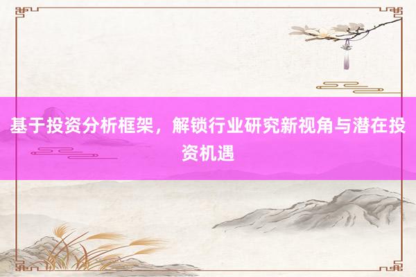 基于投资分析框架,解锁行业研究新视角与潜在投资机遇