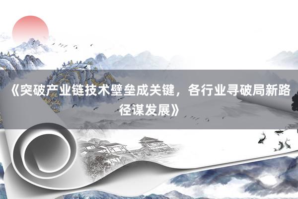 《突破产业链技术壁垒成关键，各行业寻破局新路径谋发展》