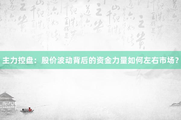 主力控盘：股价波动背后的资金力量如何左右市场？