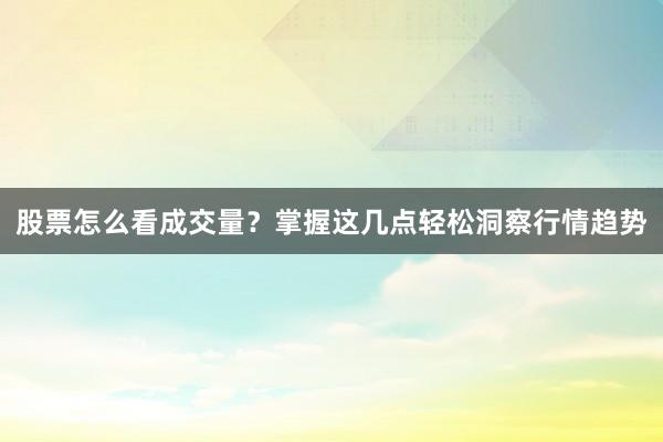 股票怎么看成交量？掌握这几点轻松洞察行情趋势