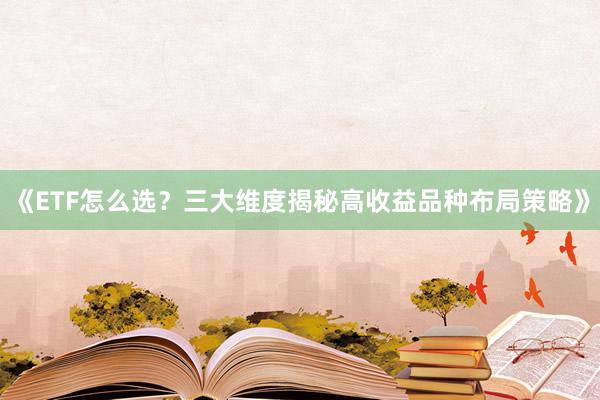 《ETF怎么选？三大维度揭秘高收益品种布局策略》