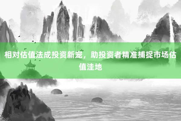 相对估值法成投资新宠，助投资者精准捕捉市场估值洼地