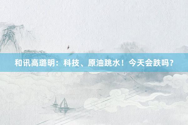和讯高璐明：科技、原油跳水！今天会跌吗？