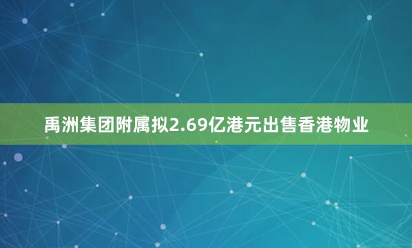 禹洲集团附属拟2.69亿港元出售香港物业